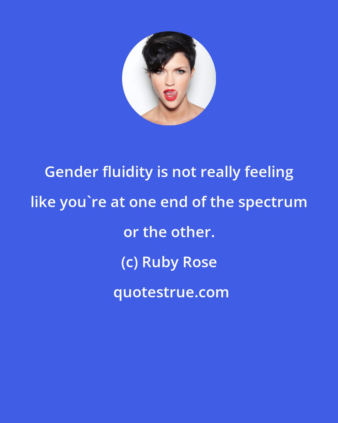 Ruby Rose: Gender fluidity is not really feeling like you're at one end of the spectrum or the other.