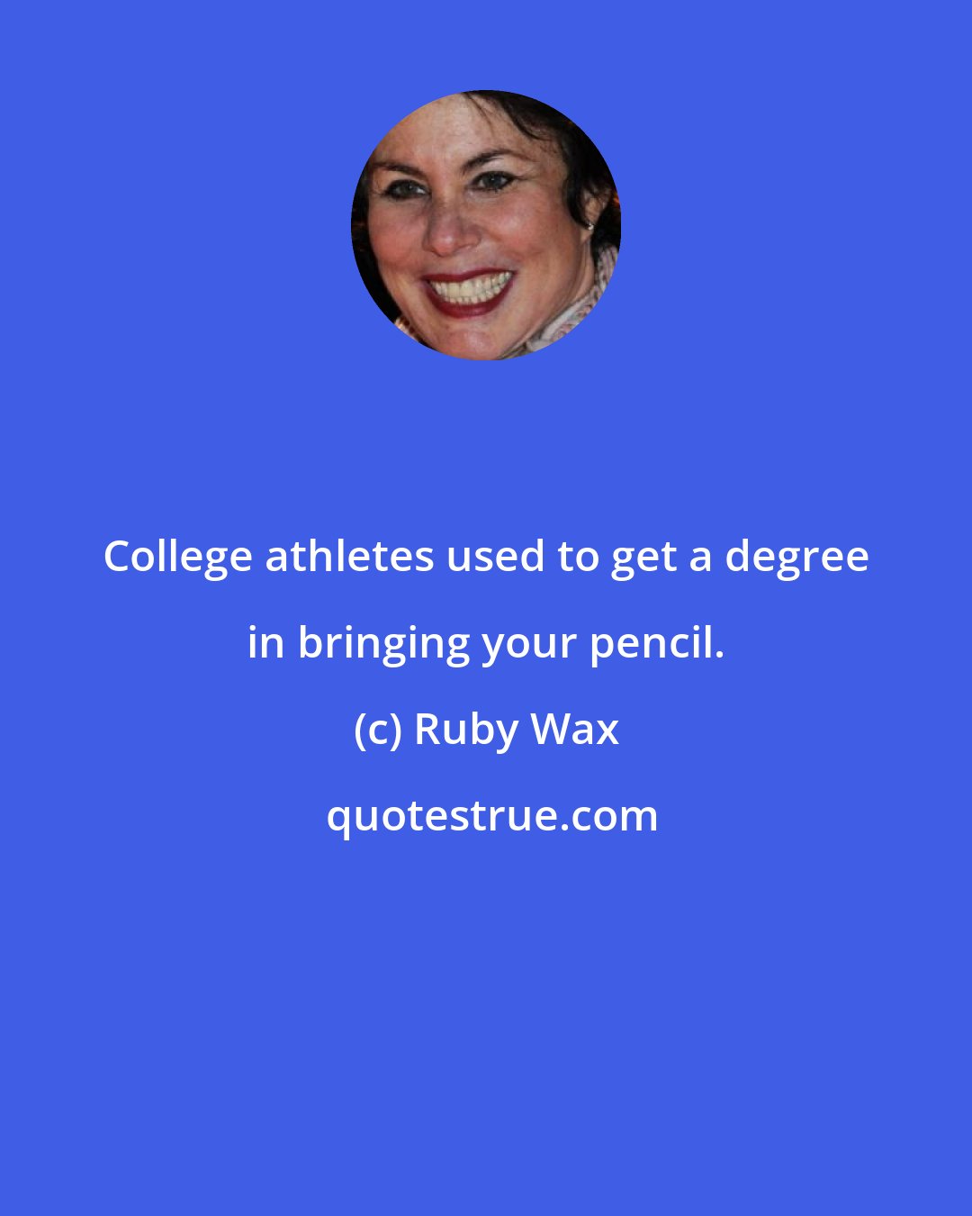 Ruby Wax: College athletes used to get a degree in bringing your pencil.