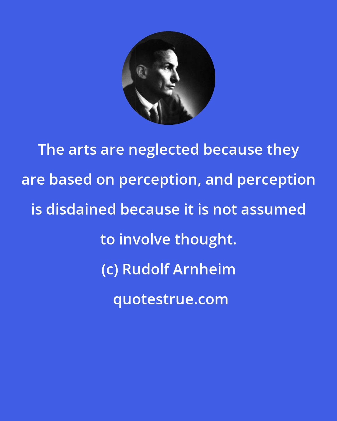 Rudolf Arnheim: The arts are neglected because they are based on perception, and perception is disdained because it is not assumed to involve thought.