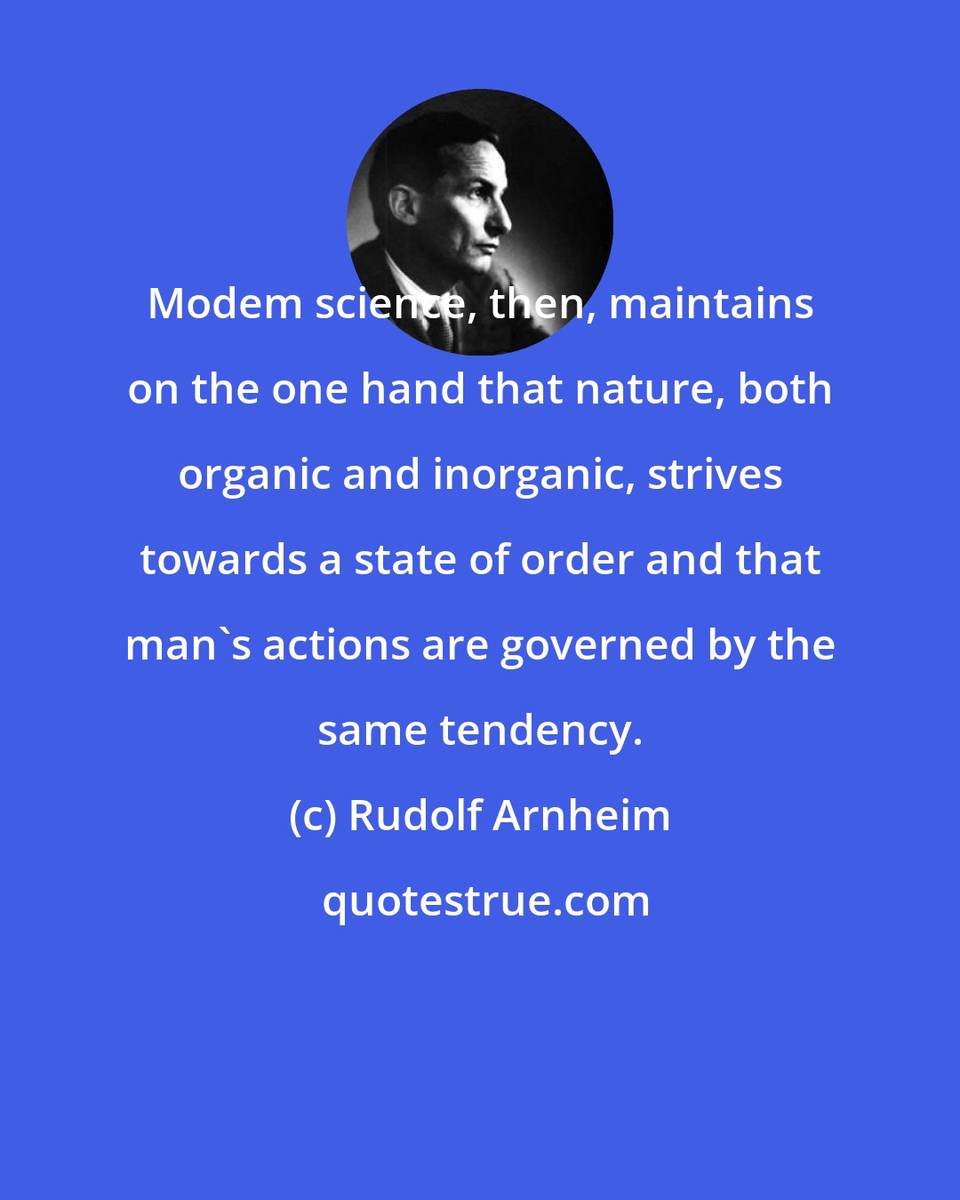 Rudolf Arnheim: Modem science, then, maintains on the one hand that nature, both organic and inorganic, strives towards a state of order and that man's actions are governed by the same tendency.