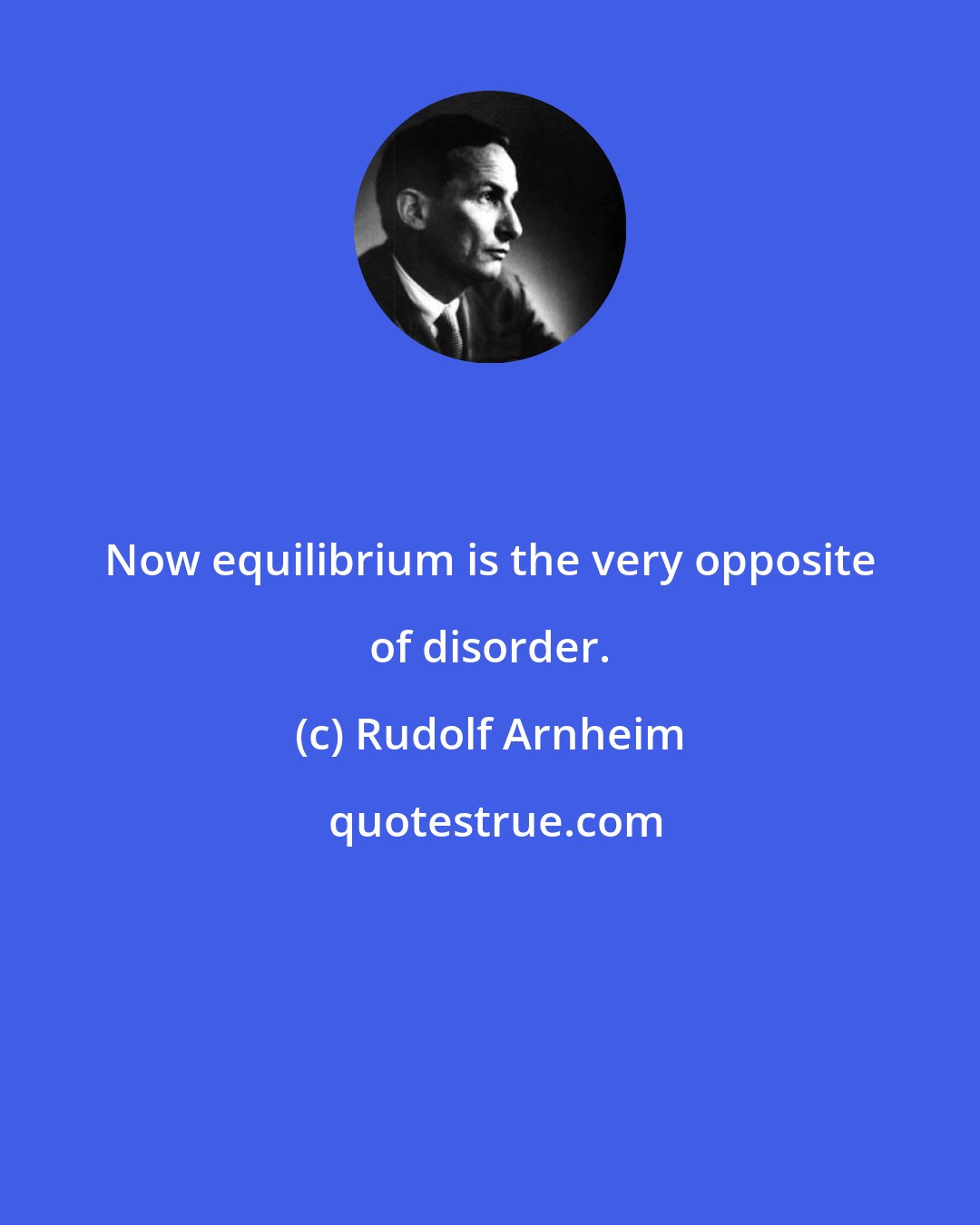 Rudolf Arnheim: Now equilibrium is the very opposite of disorder.