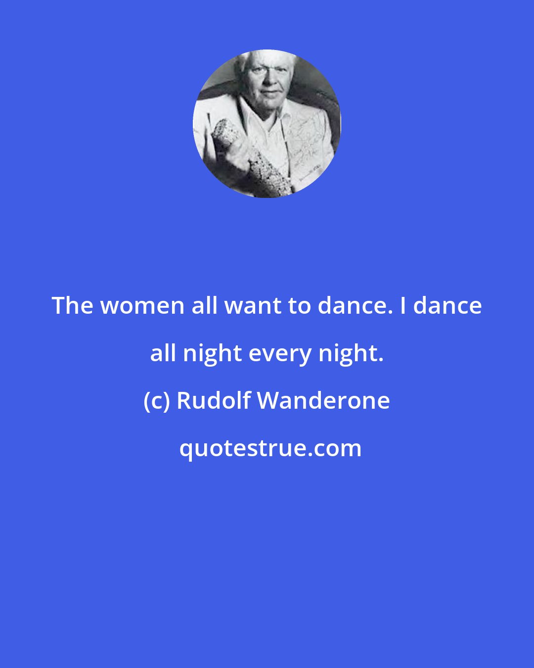 Rudolf Wanderone: The women all want to dance. I dance all night every night.