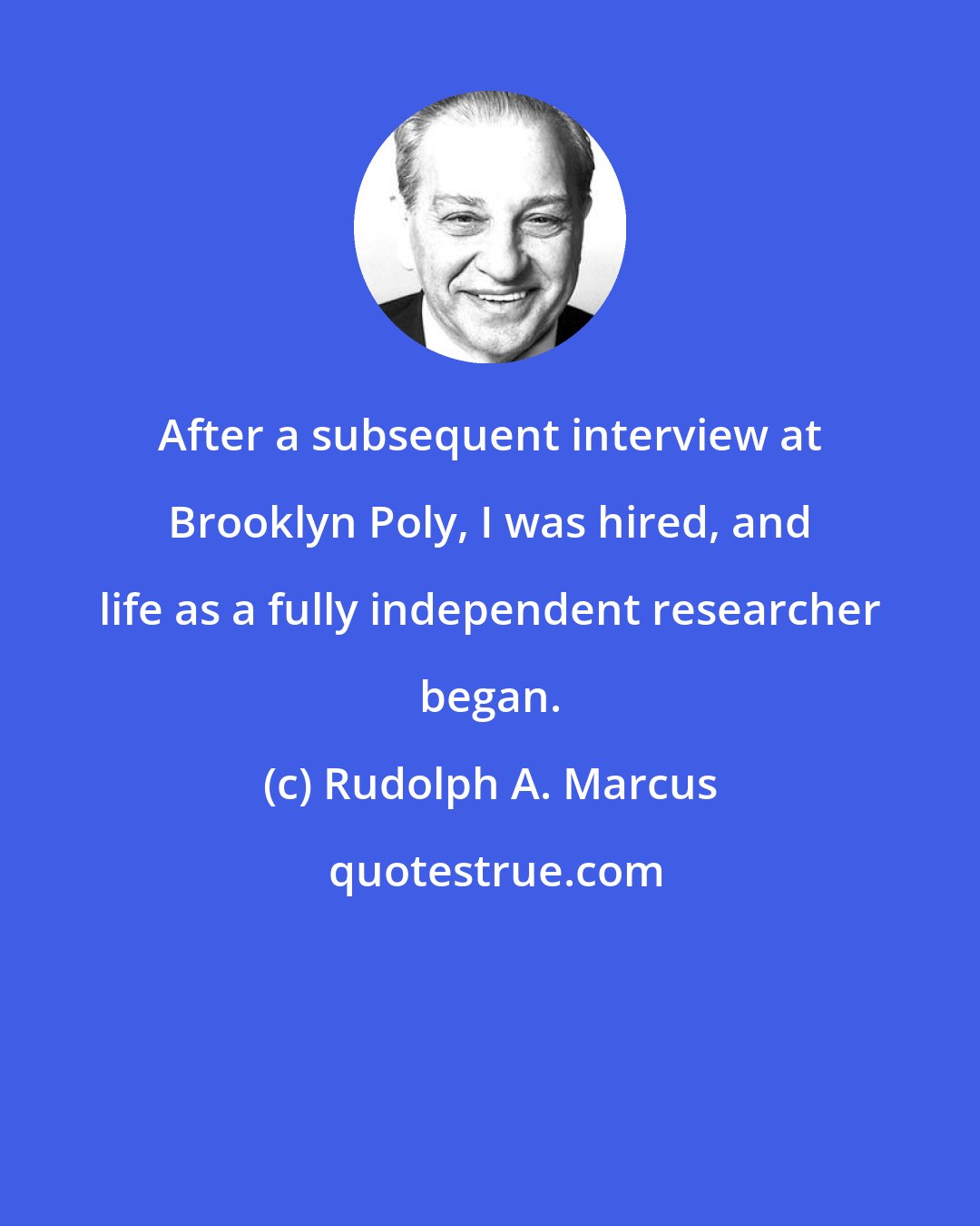 Rudolph A. Marcus: After a subsequent interview at Brooklyn Poly, I was hired, and life as a fully independent researcher began.