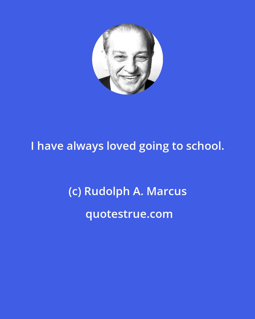 Rudolph A. Marcus: I have always loved going to school.