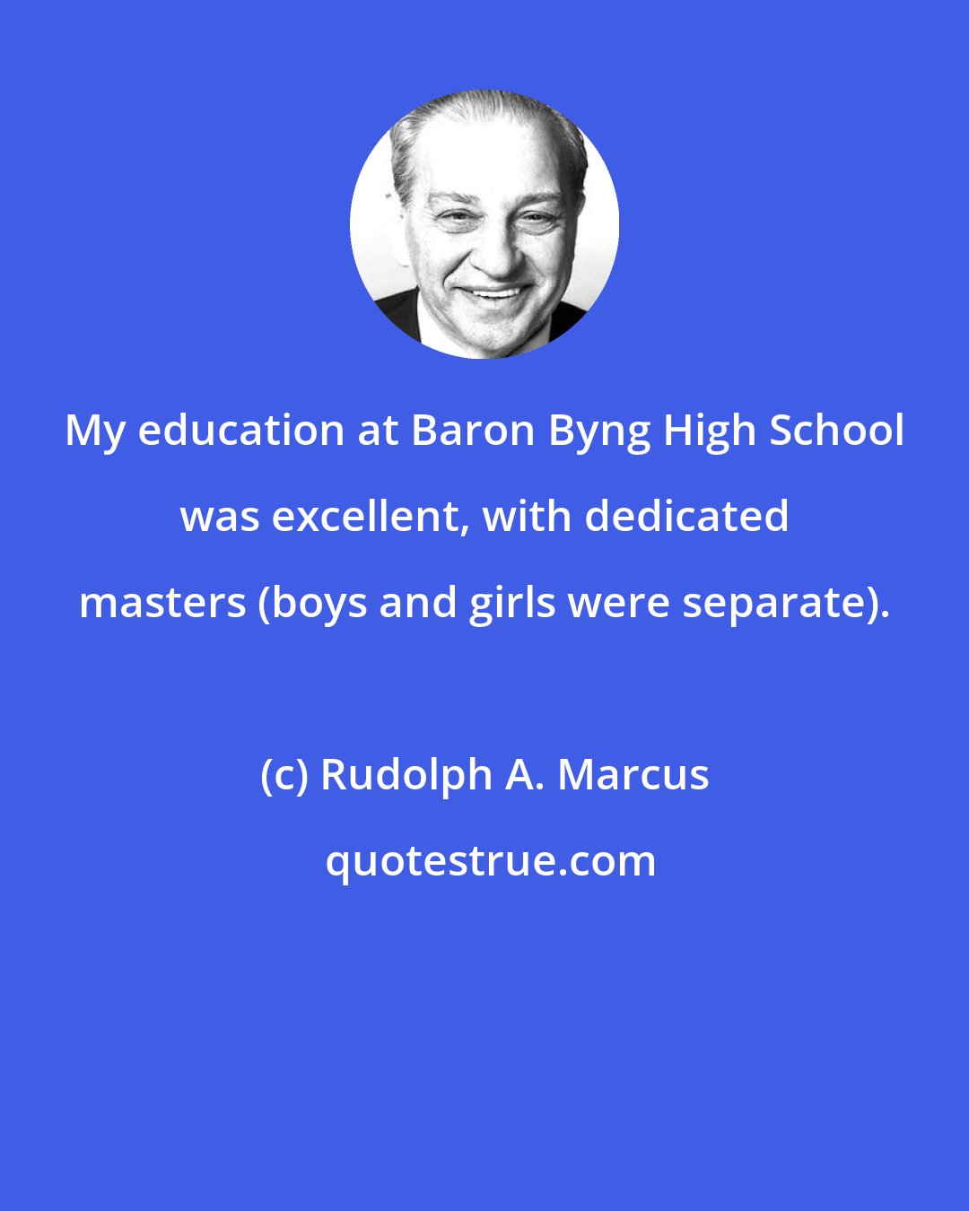 Rudolph A. Marcus: My education at Baron Byng High School was excellent, with dedicated masters (boys and girls were separate).