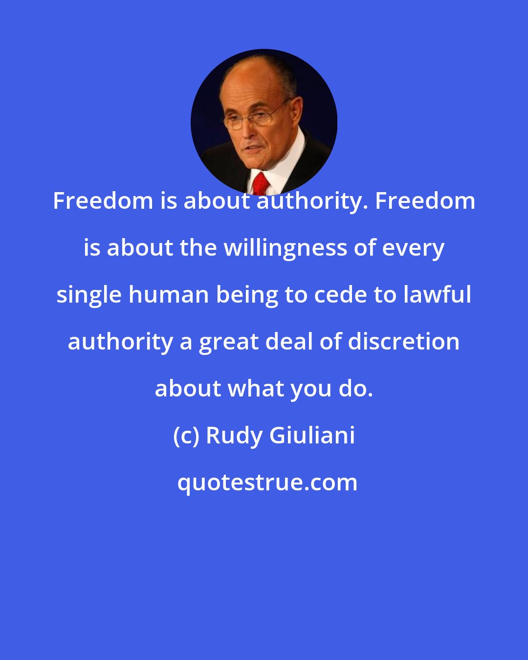 Rudy Giuliani: Freedom is about authority. Freedom is about the willingness of every single human being to cede to lawful authority a great deal of discretion about what you do.