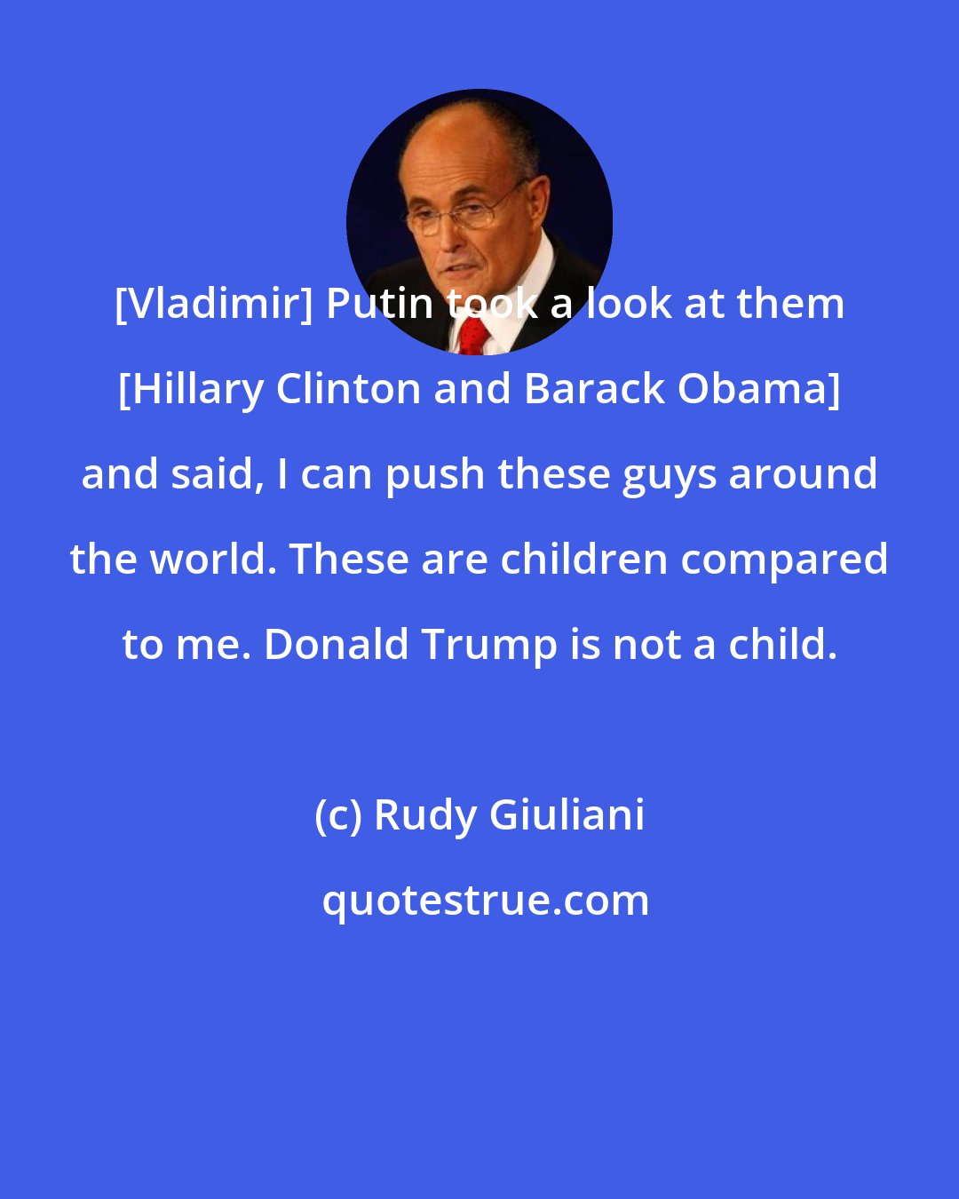 Rudy Giuliani: [Vladimir] Putin took a look at them [Hillary Clinton and Barack Obama] and said, I can push these guys around the world. These are children compared to me. Donald Trump is not a child.