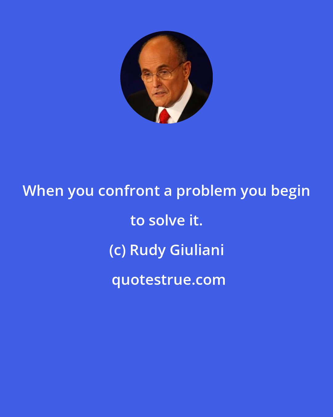 Rudy Giuliani: When you confront a problem you begin to solve it.