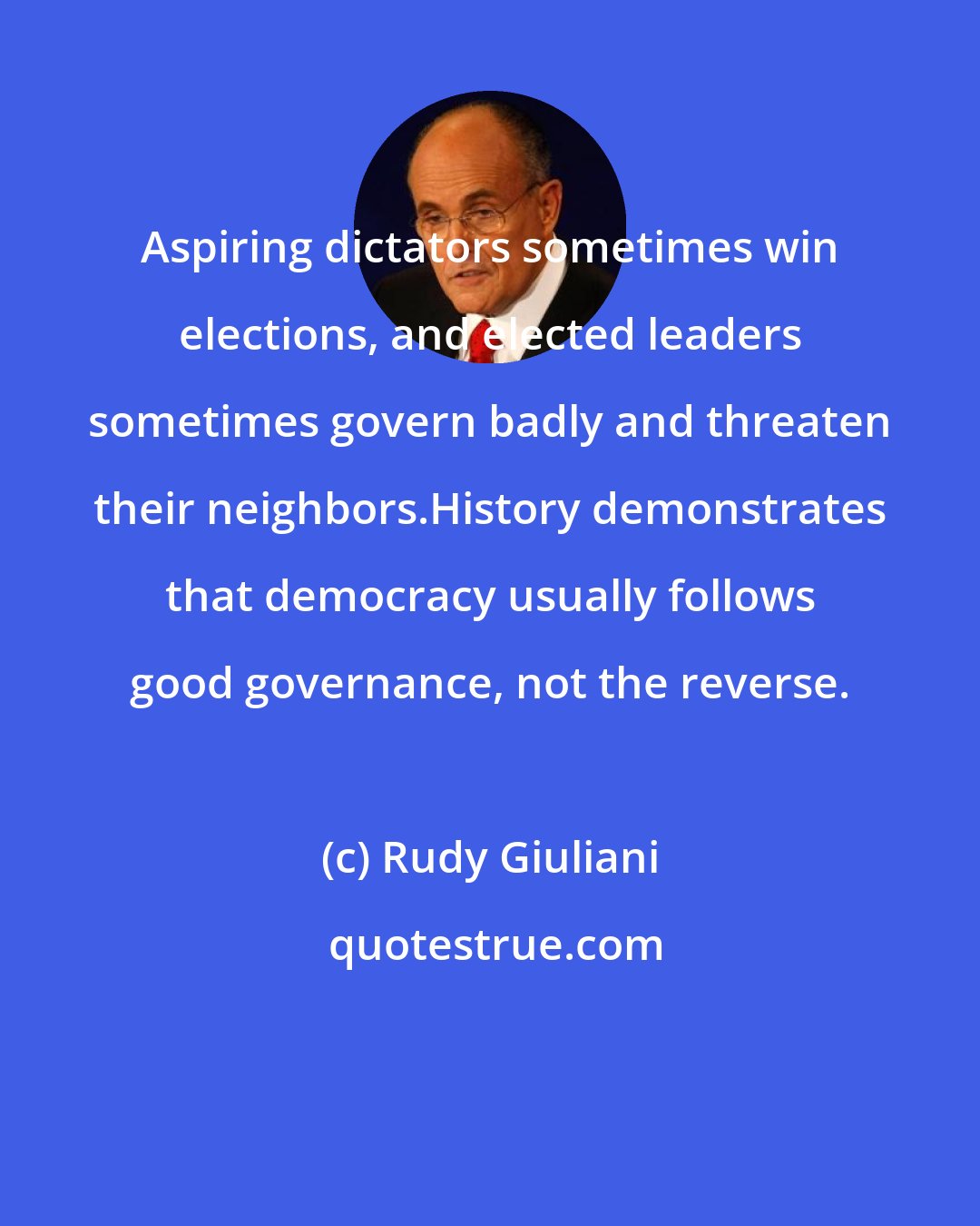 Rudy Giuliani: Aspiring dictators sometimes win elections, and elected leaders sometimes govern badly and threaten their neighbors.History demonstrates that democracy usually follows good governance, not the reverse.