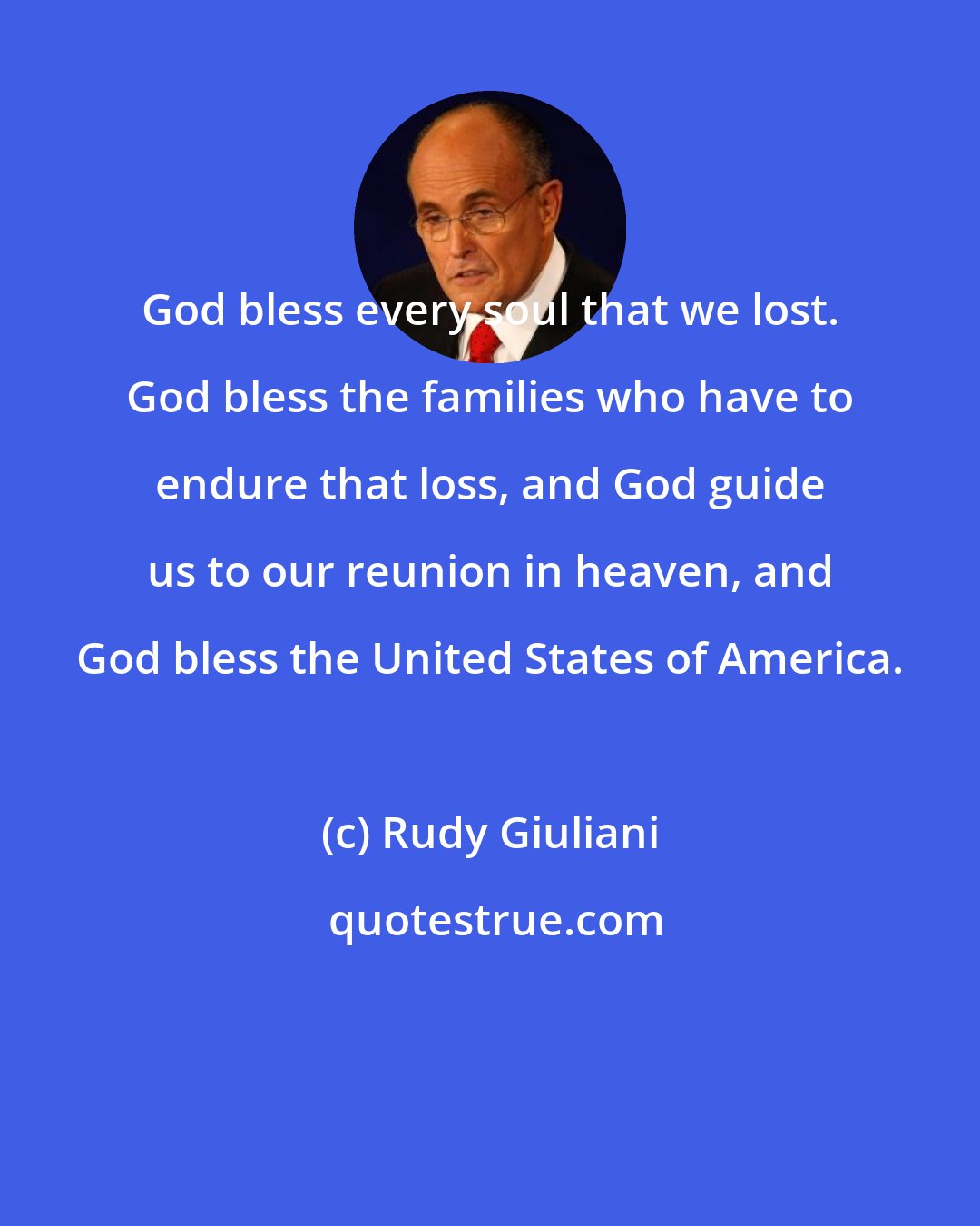 Rudy Giuliani: God bless every soul that we lost. God bless the families who have to endure that loss, and God guide us to our reunion in heaven, and God bless the United States of America.