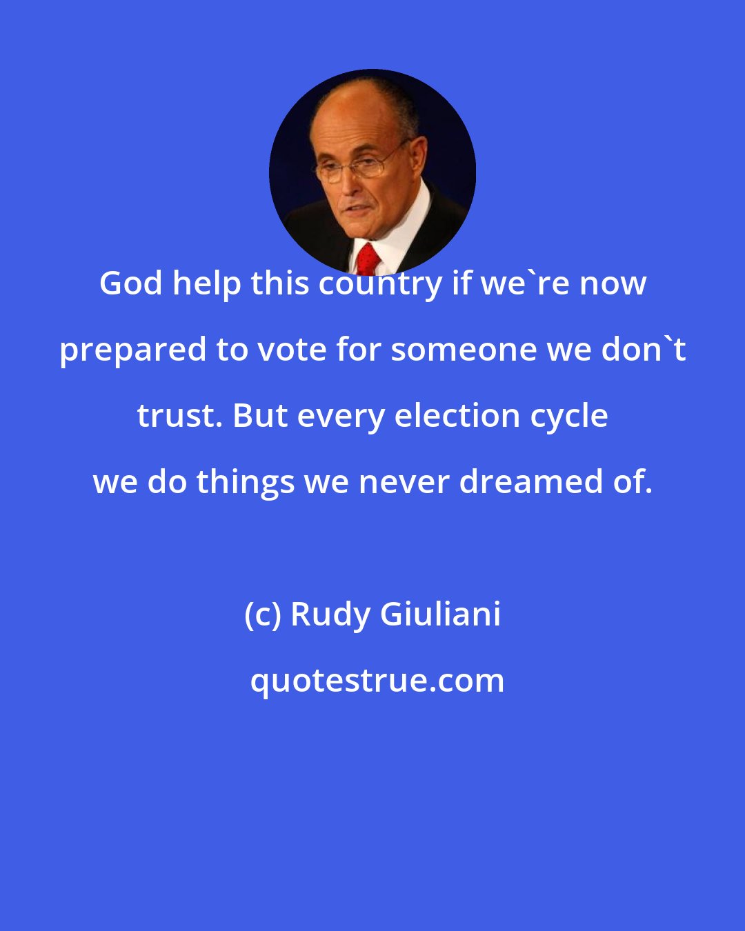 Rudy Giuliani: God help this country if we're now prepared to vote for someone we don't trust. But every election cycle we do things we never dreamed of.