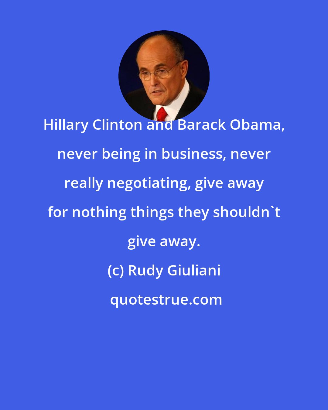 Rudy Giuliani: Hillary Clinton and Barack Obama, never being in business, never really negotiating, give away for nothing things they shouldn't give away.