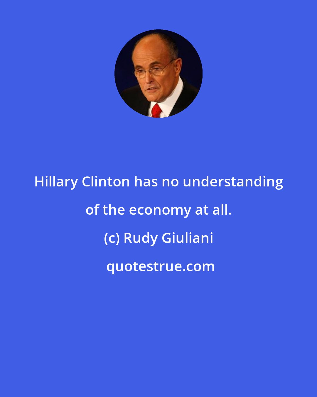 Rudy Giuliani: Hillary Clinton has no understanding of the economy at all.