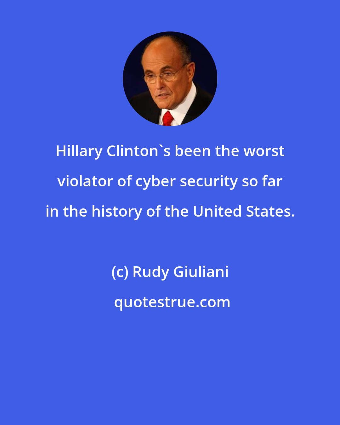 Rudy Giuliani: Hillary Clinton's been the worst violator of cyber security so far in the history of the United States.