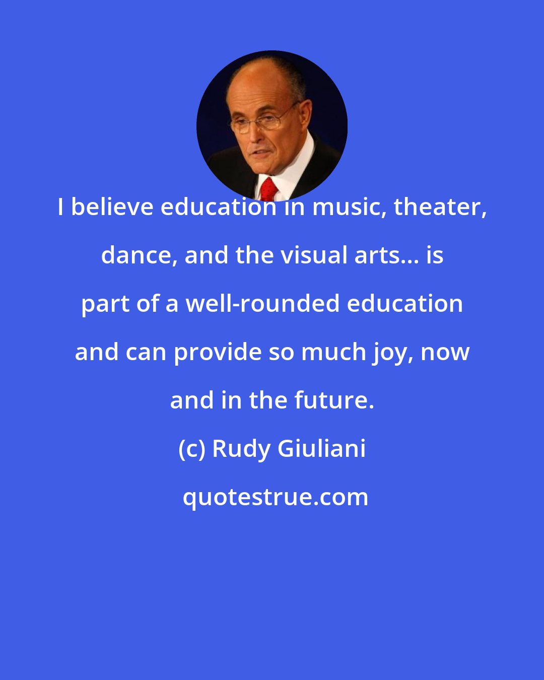 Rudy Giuliani: I believe education in music, theater, dance, and the visual arts... is part of a well-rounded education and can provide so much joy, now and in the future.