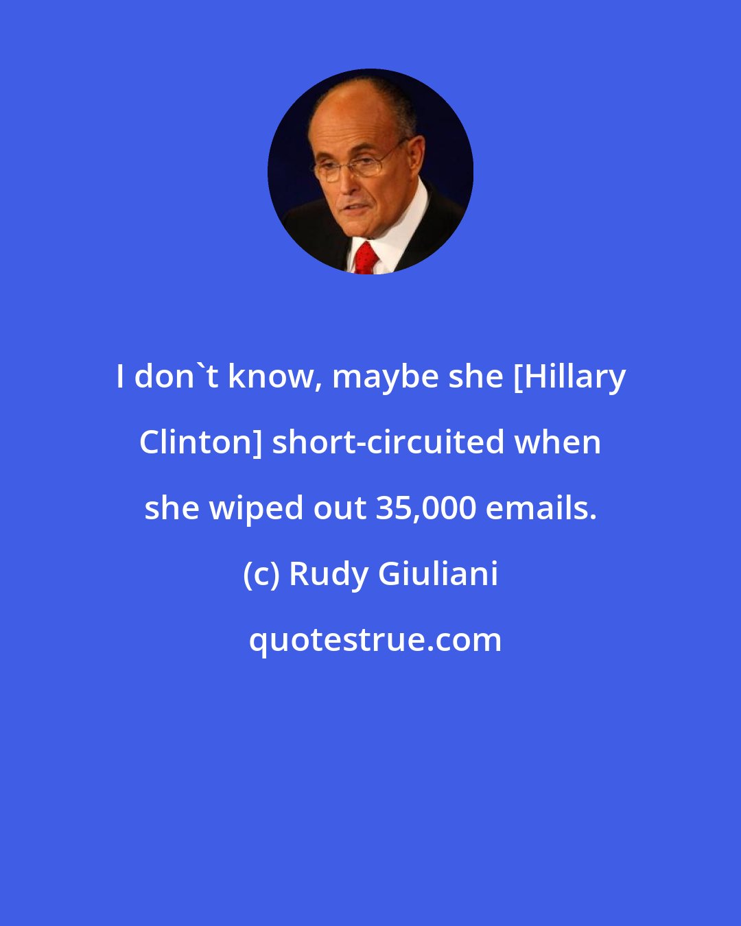 Rudy Giuliani: I don't know, maybe she [Hillary Clinton] short-circuited when she wiped out 35,000 emails.