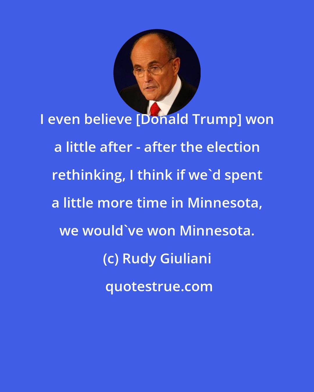 Rudy Giuliani: I even believe [Donald Trump] won a little after - after the election rethinking, I think if we'd spent a little more time in Minnesota, we would've won Minnesota.