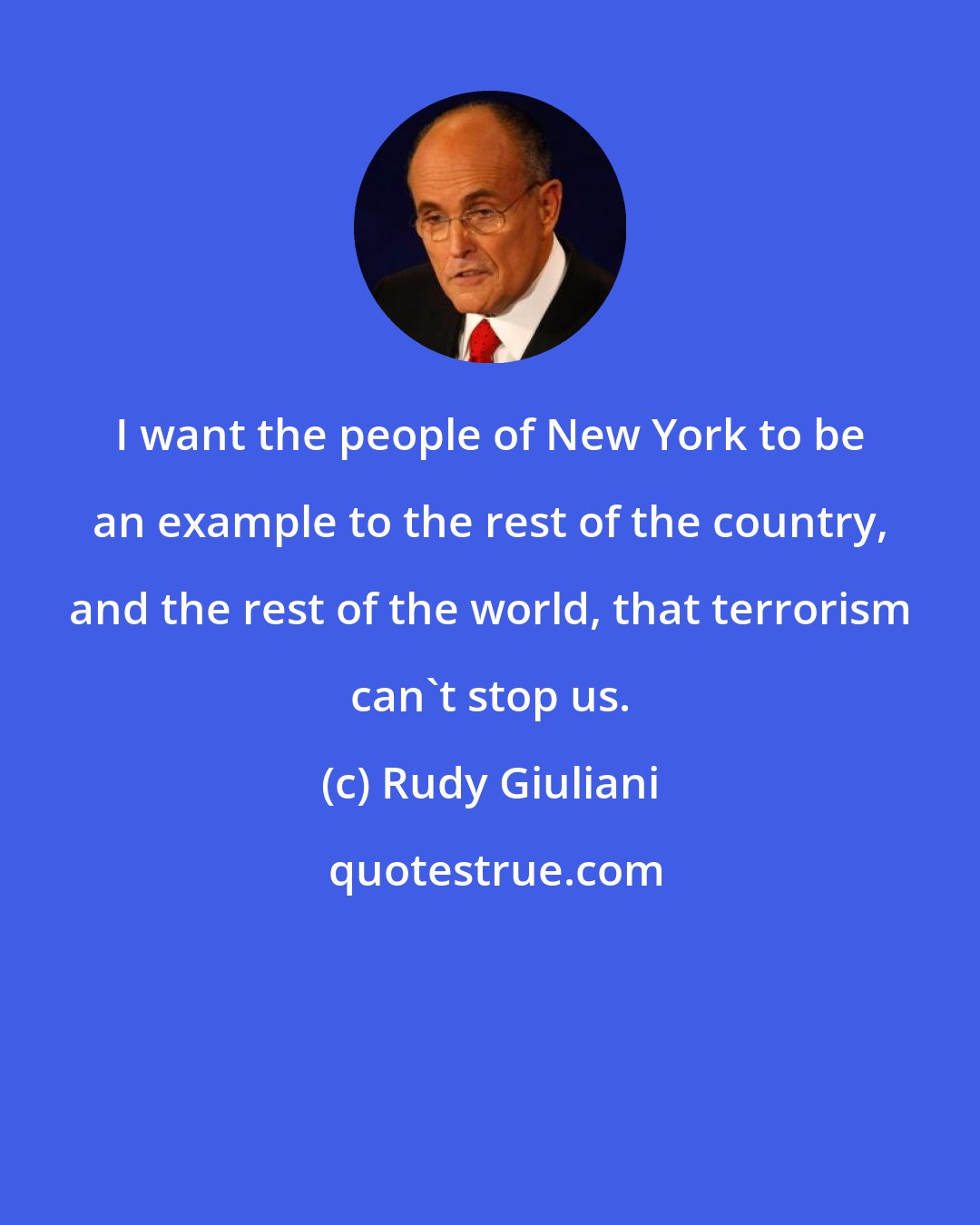 Rudy Giuliani: I want the people of New York to be an example to the rest of the country, and the rest of the world, that terrorism can't stop us.