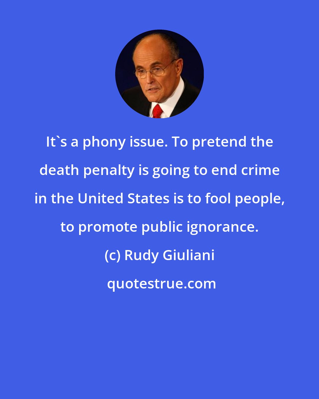 Rudy Giuliani: It's a phony issue. To pretend the death penalty is going to end crime in the United States is to fool people, to promote public ignorance.