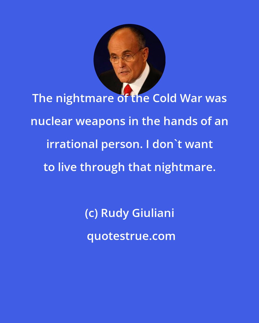 Rudy Giuliani: The nightmare of the Cold War was nuclear weapons in the hands of an irrational person. I don't want to live through that nightmare.