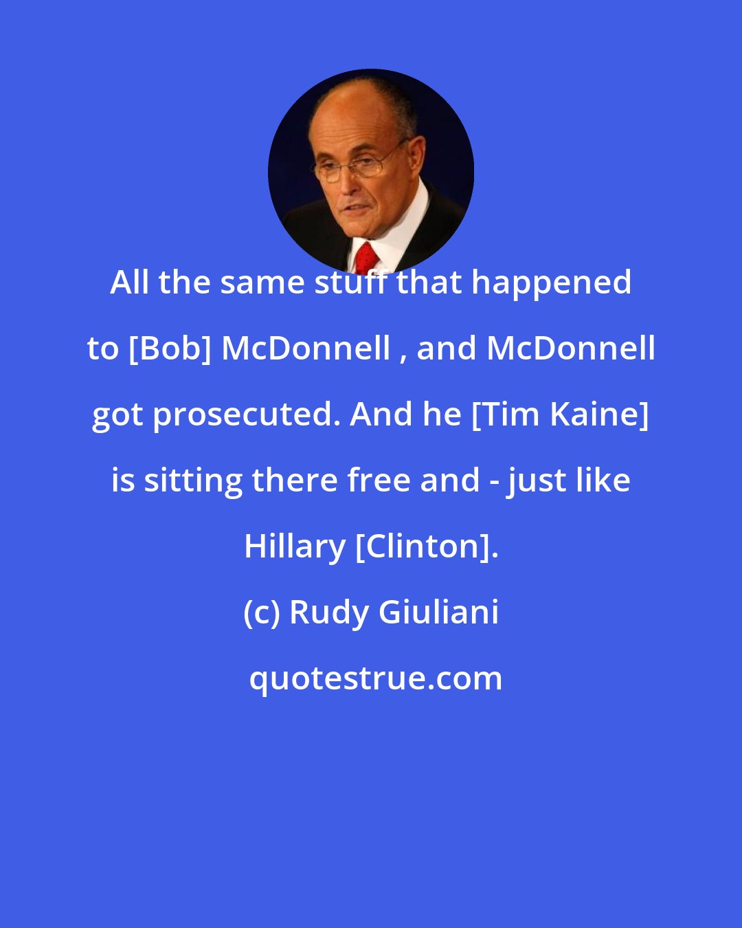 Rudy Giuliani: All the same stuff that happened to [Bob] McDonnell , and McDonnell got prosecuted. And he [Tim Kaine] is sitting there free and - just like Hillary [Clinton].