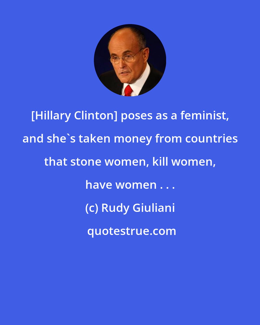 Rudy Giuliani: [Hillary Clinton] poses as a feminist, and she's taken money from countries that stone women, kill women, have women . . .