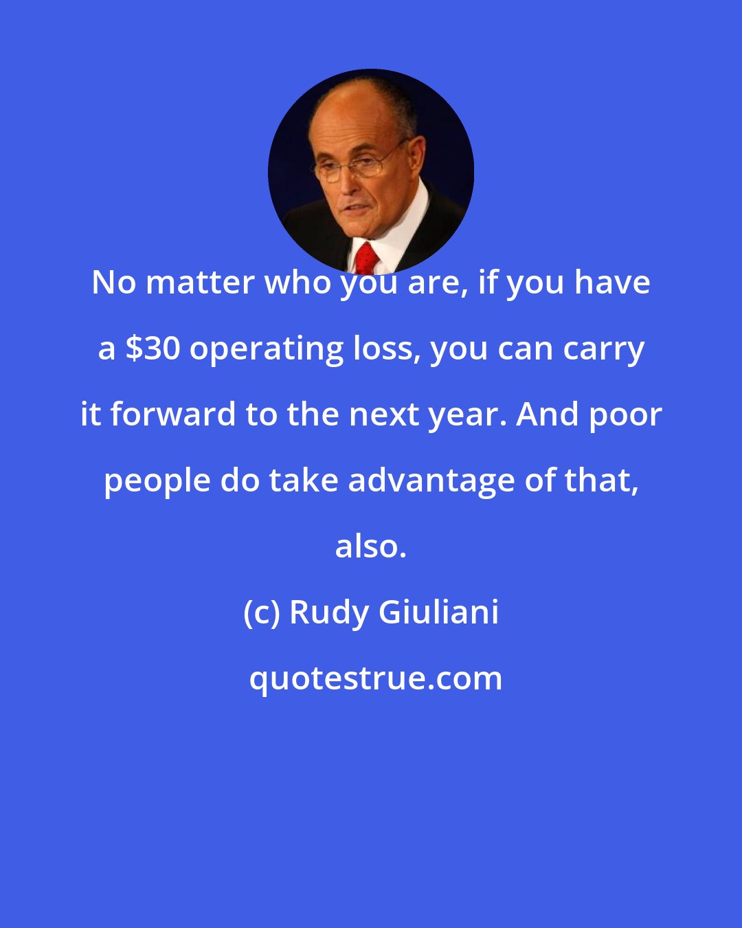 Rudy Giuliani: No matter who you are, if you have a $30 operating loss, you can carry it forward to the next year. And poor people do take advantage of that, also.