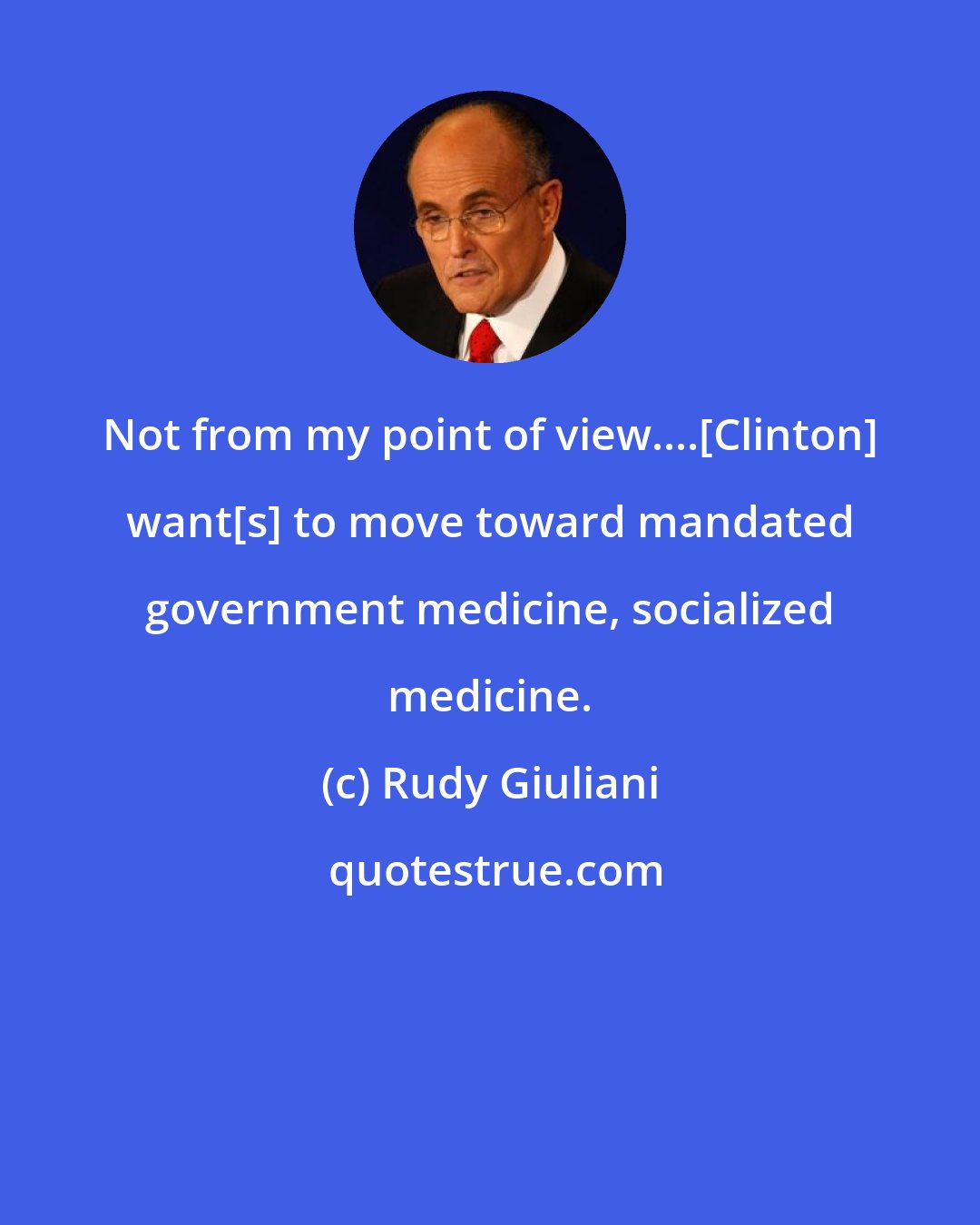 Rudy Giuliani: Not from my point of view....[Clinton] want[s] to move toward mandated government medicine, socialized medicine.