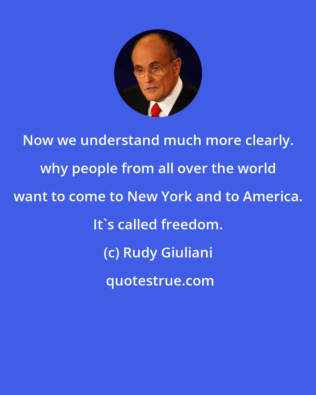 Rudy Giuliani: Now we understand much more clearly. why people from all over the world want to come to New York and to America. It's called freedom.