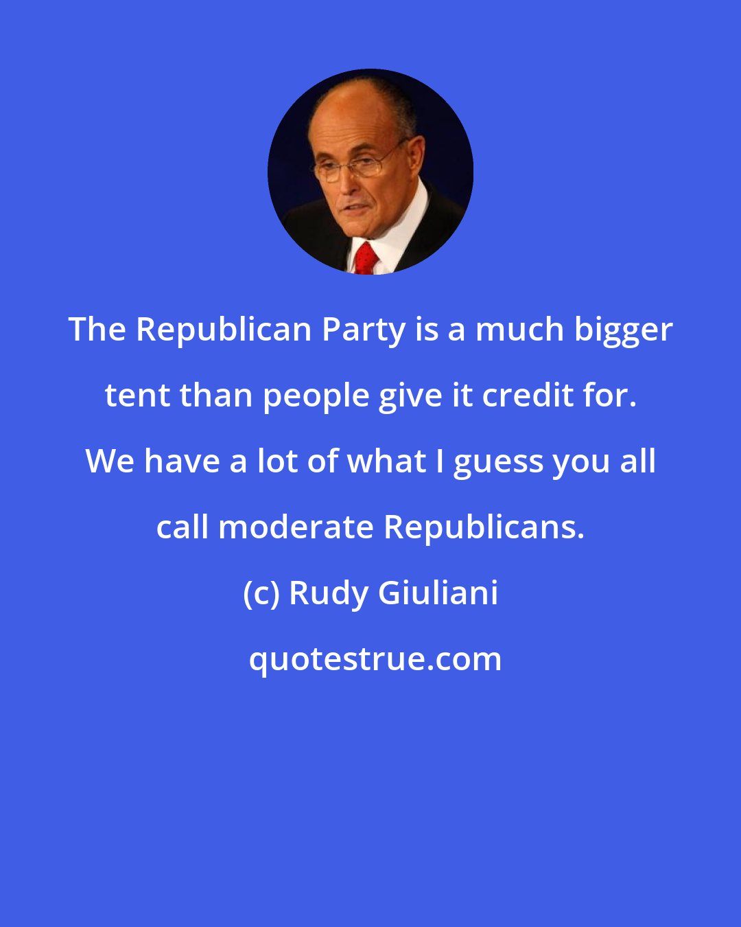 Rudy Giuliani: The Republican Party is a much bigger tent than people give it credit for. We have a lot of what I guess you all call moderate Republicans.