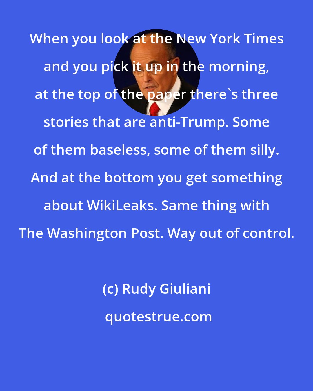 Rudy Giuliani: When you look at the New York Times and you pick it up in the morning, at the top of the paper there's three stories that are anti-Trump. Some of them baseless, some of them silly. And at the bottom you get something about WikiLeaks. Same thing with The Washington Post. Way out of control.