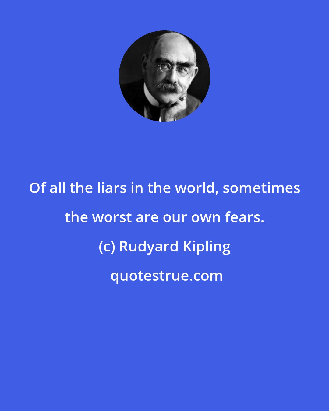 Rudyard Kipling: Of all the liars in the world, sometimes the worst are our own fears.