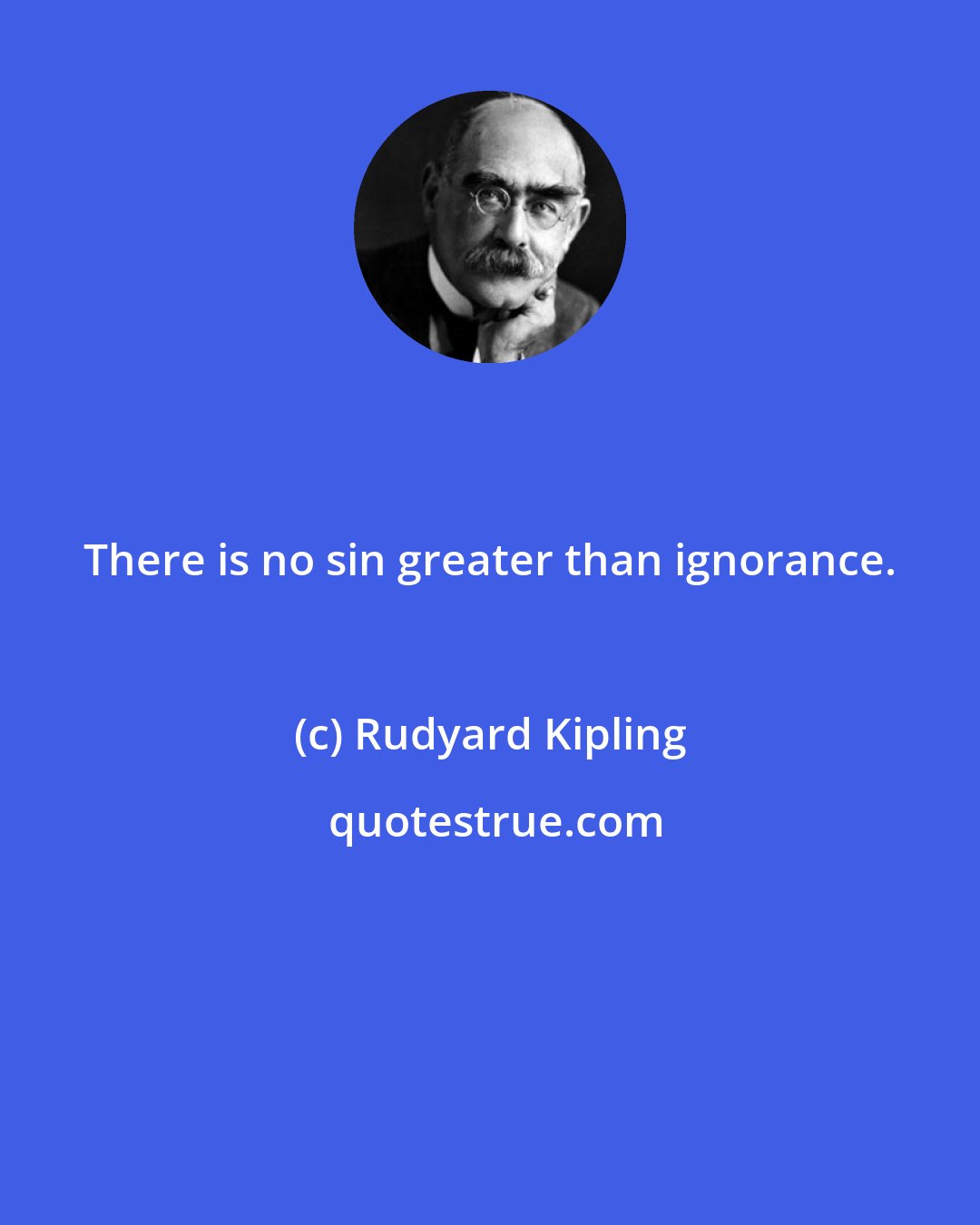 Rudyard Kipling: There is no sin greater than ignorance.