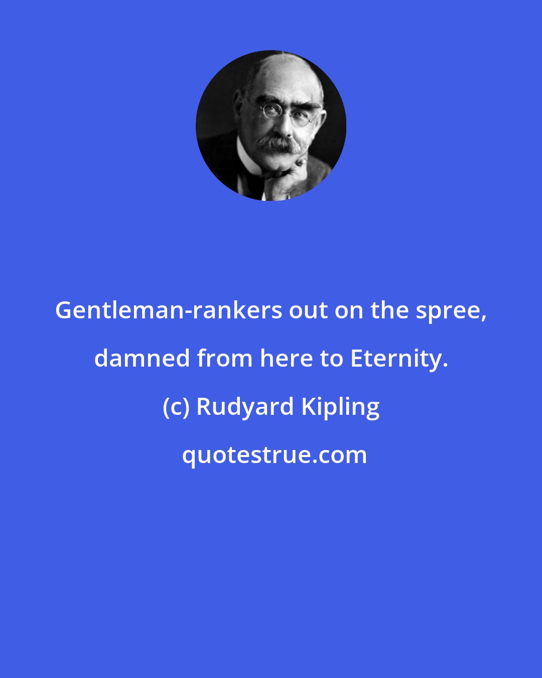 Rudyard Kipling: Gentleman-rankers out on the spree, damned from here to Eternity.