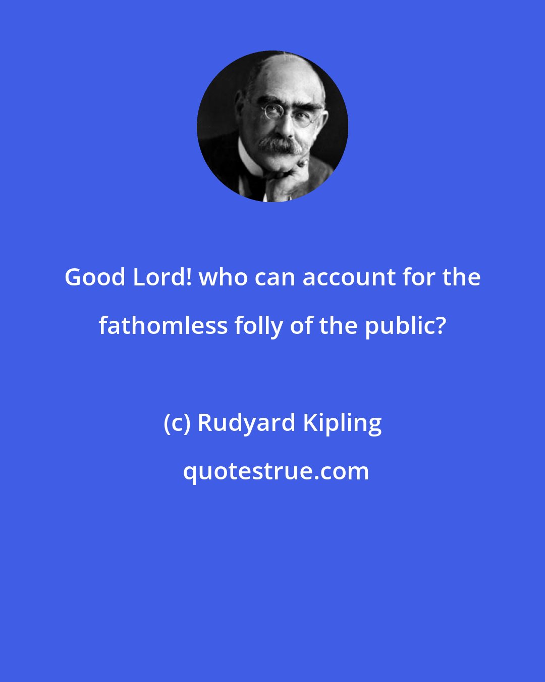 Rudyard Kipling: Good Lord! who can account for the fathomless folly of the public?