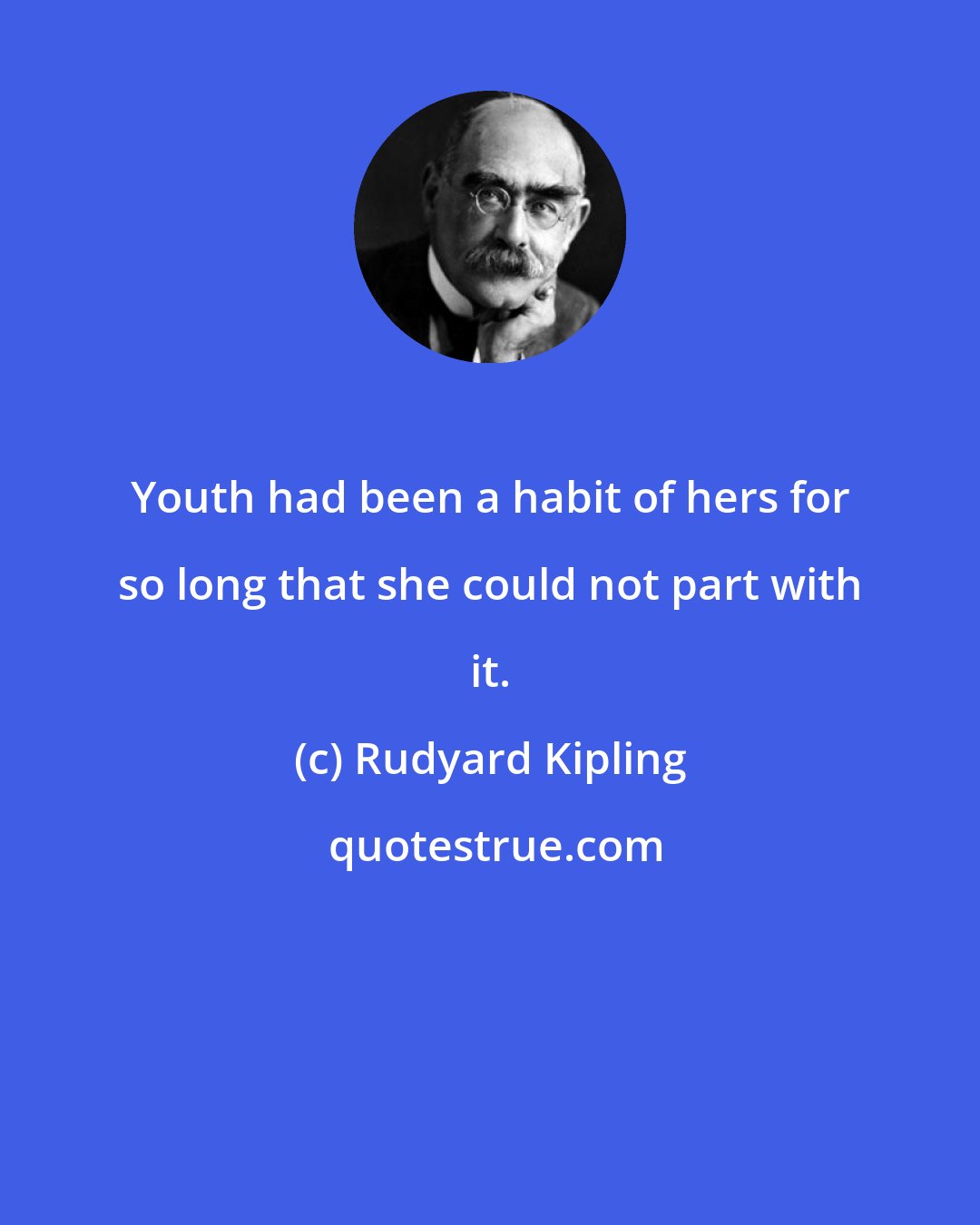 Rudyard Kipling: Youth had been a habit of hers for so long that she could not part with it.