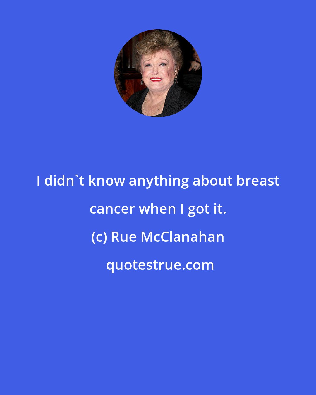 Rue McClanahan: I didn't know anything about breast cancer when I got it.