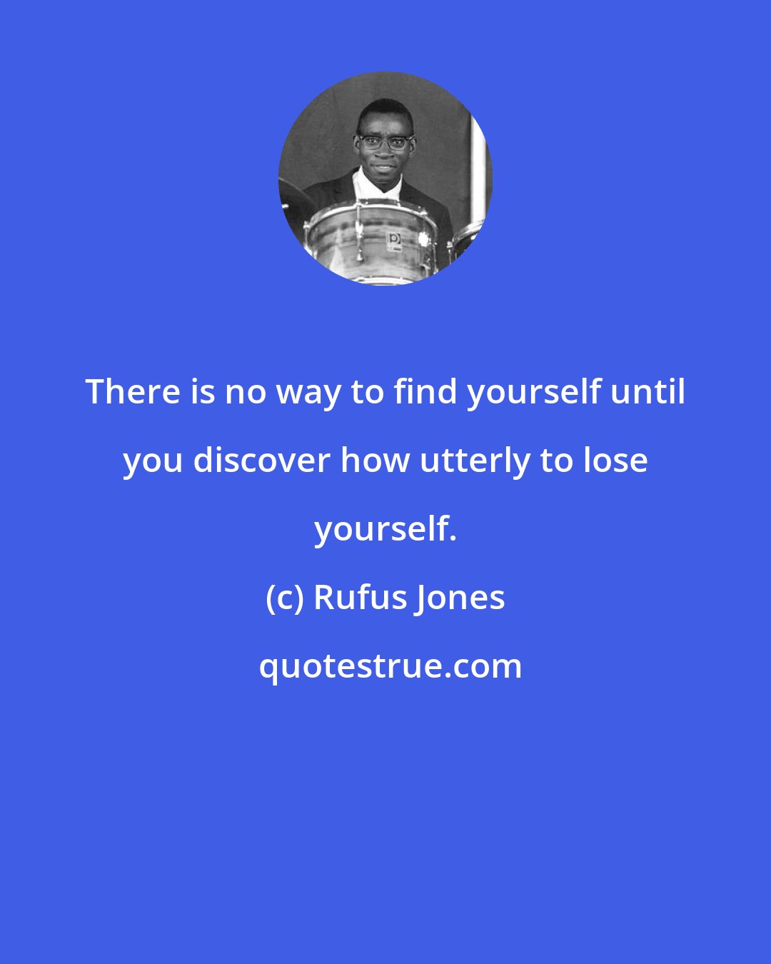 Rufus Jones: There is no way to find yourself until you discover how utterly to lose yourself.