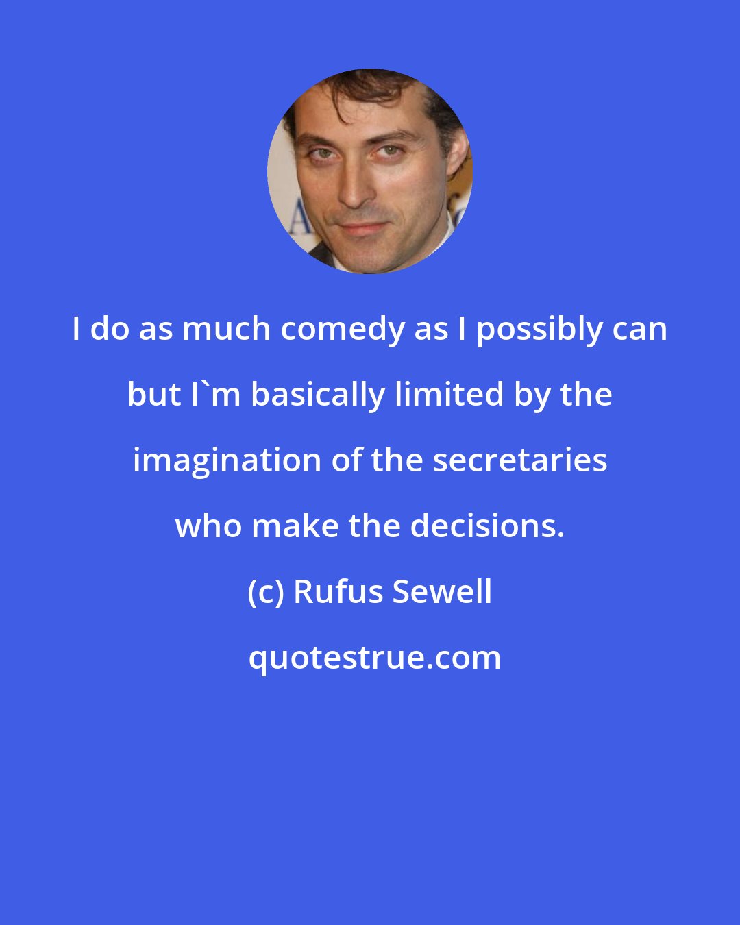Rufus Sewell: I do as much comedy as I possibly can but I'm basically limited by the imagination of the secretaries who make the decisions.