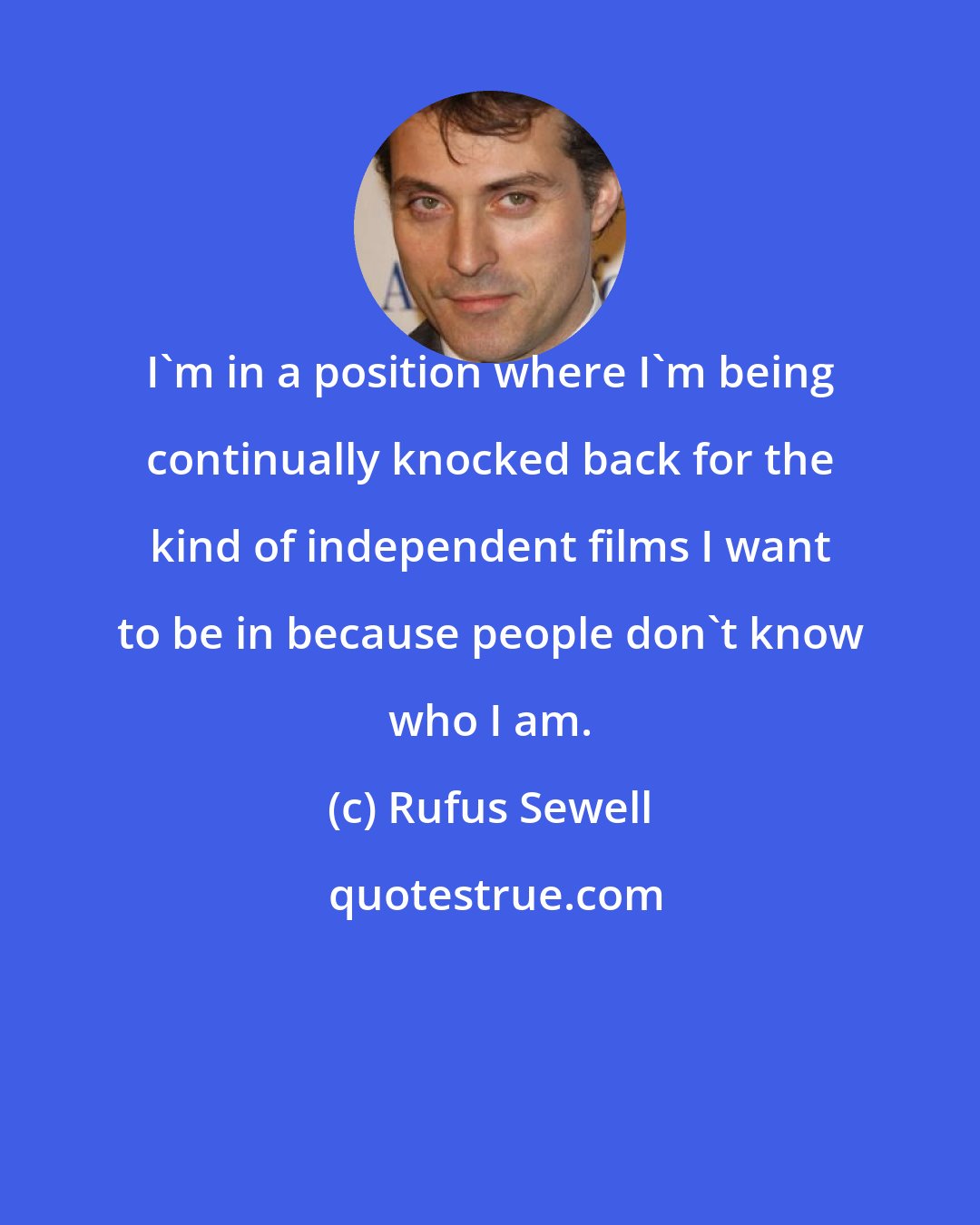 Rufus Sewell: I'm in a position where I'm being continually knocked back for the kind of independent films I want to be in because people don't know who I am.