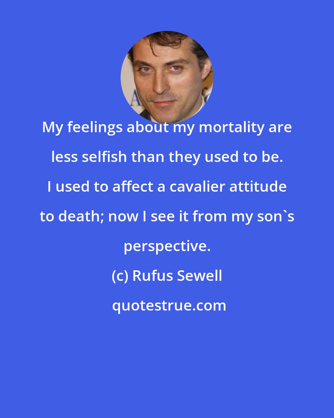 Rufus Sewell: My feelings about my mortality are less selfish than they used to be. I used to affect a cavalier attitude to death; now I see it from my son's perspective.
