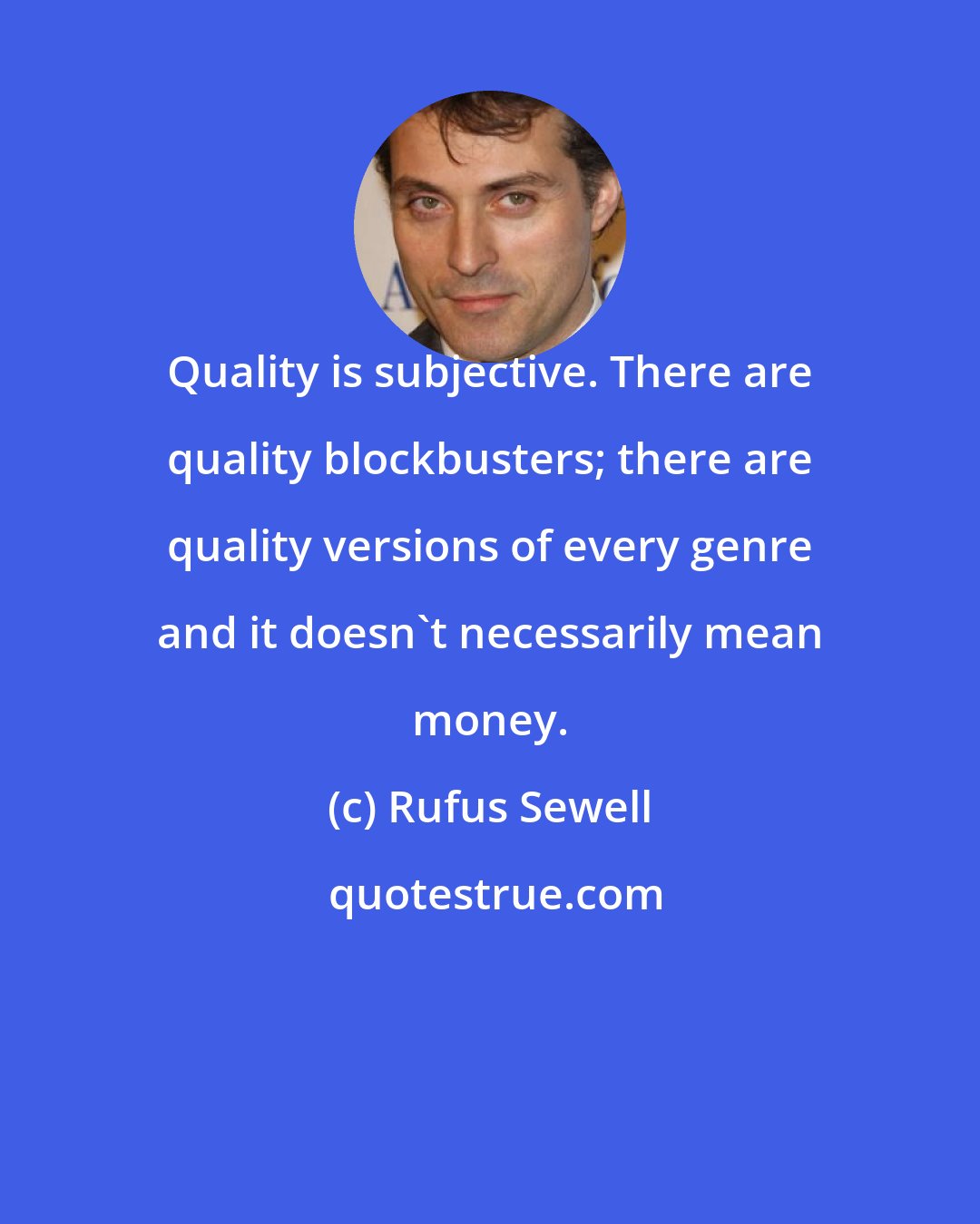 Rufus Sewell: Quality is subjective. There are quality blockbusters; there are quality versions of every genre and it doesn't necessarily mean money.