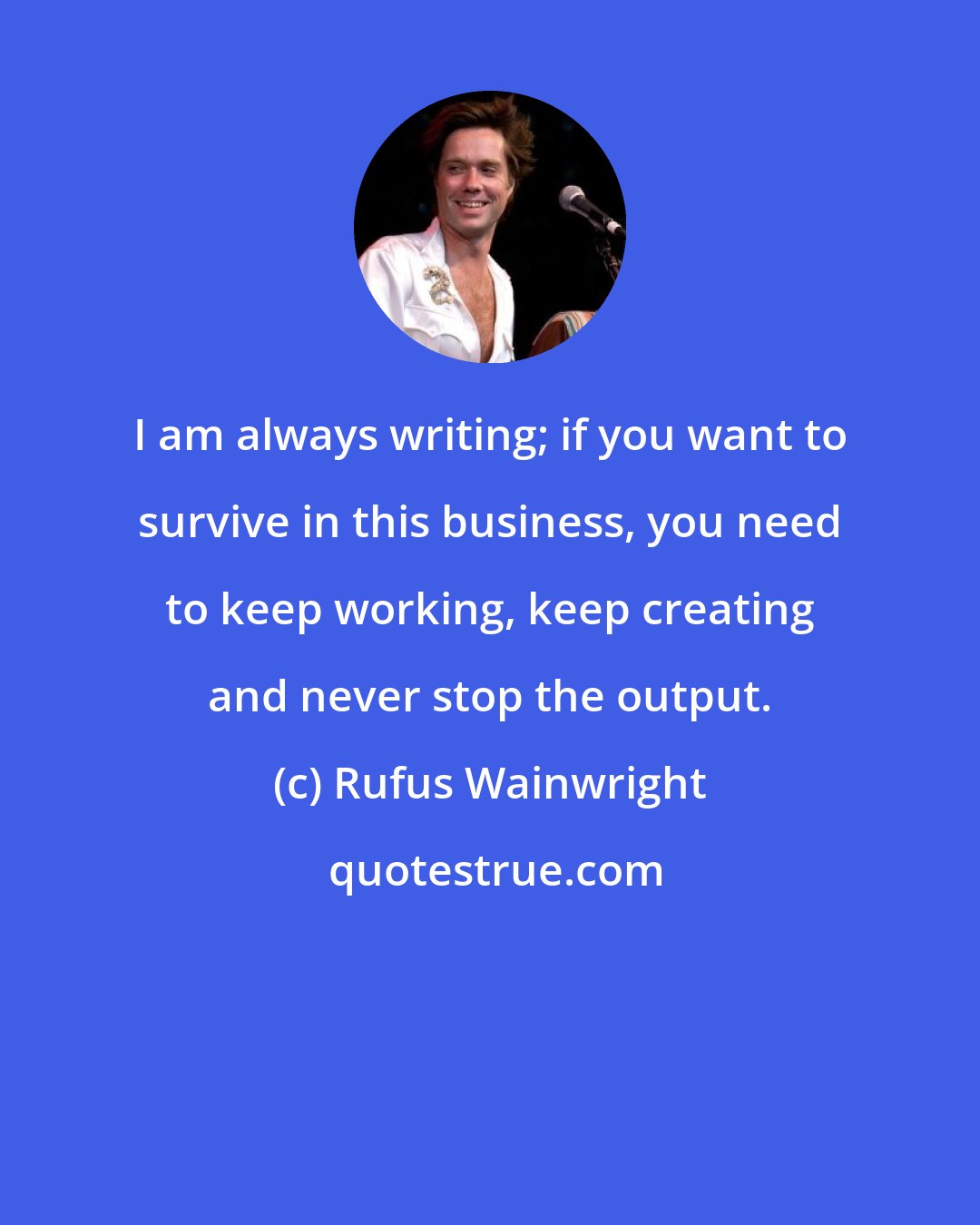 Rufus Wainwright: I am always writing; if you want to survive in this business, you need to keep working, keep creating and never stop the output.