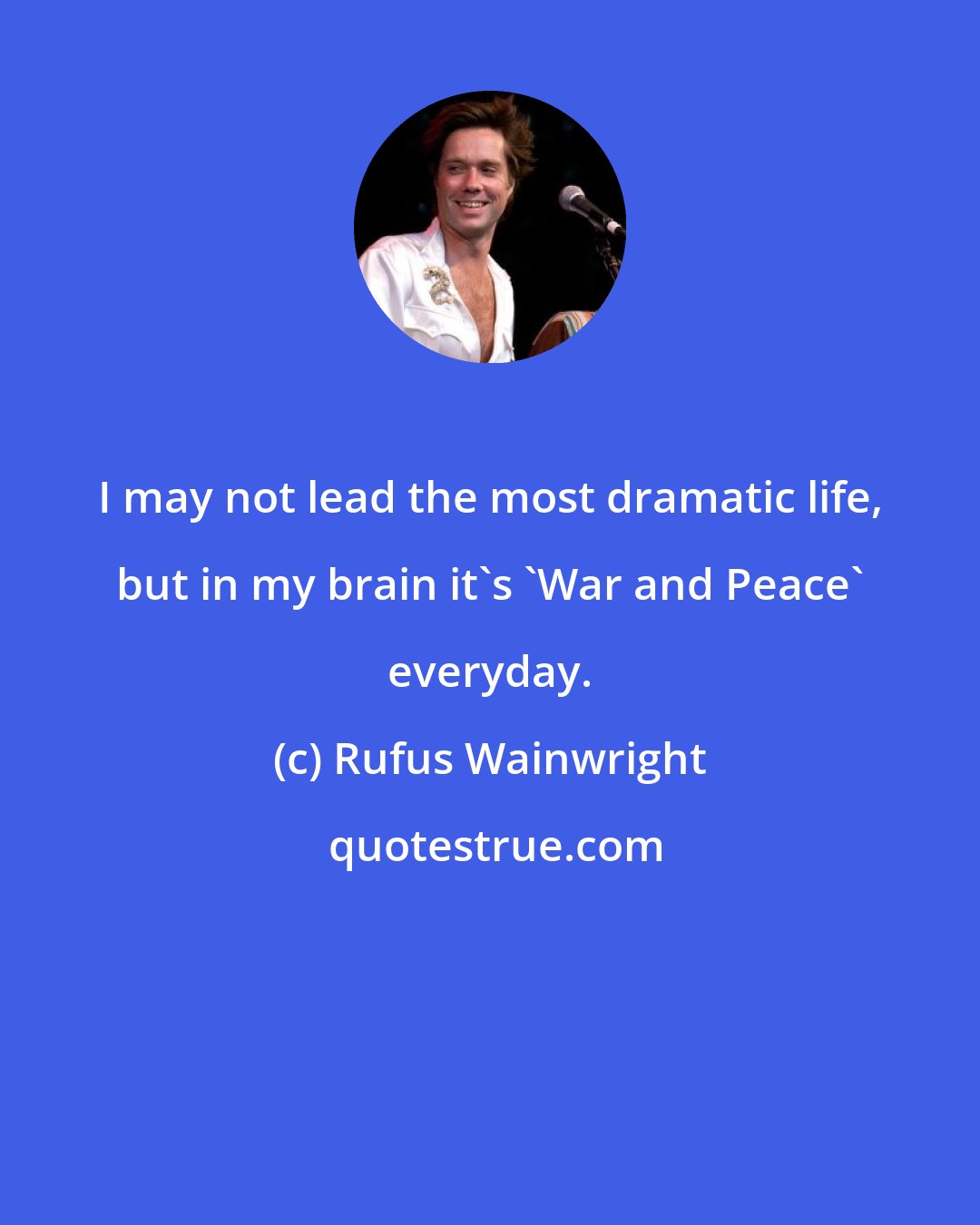 Rufus Wainwright: I may not lead the most dramatic life, but in my brain it's 'War and Peace' everyday.