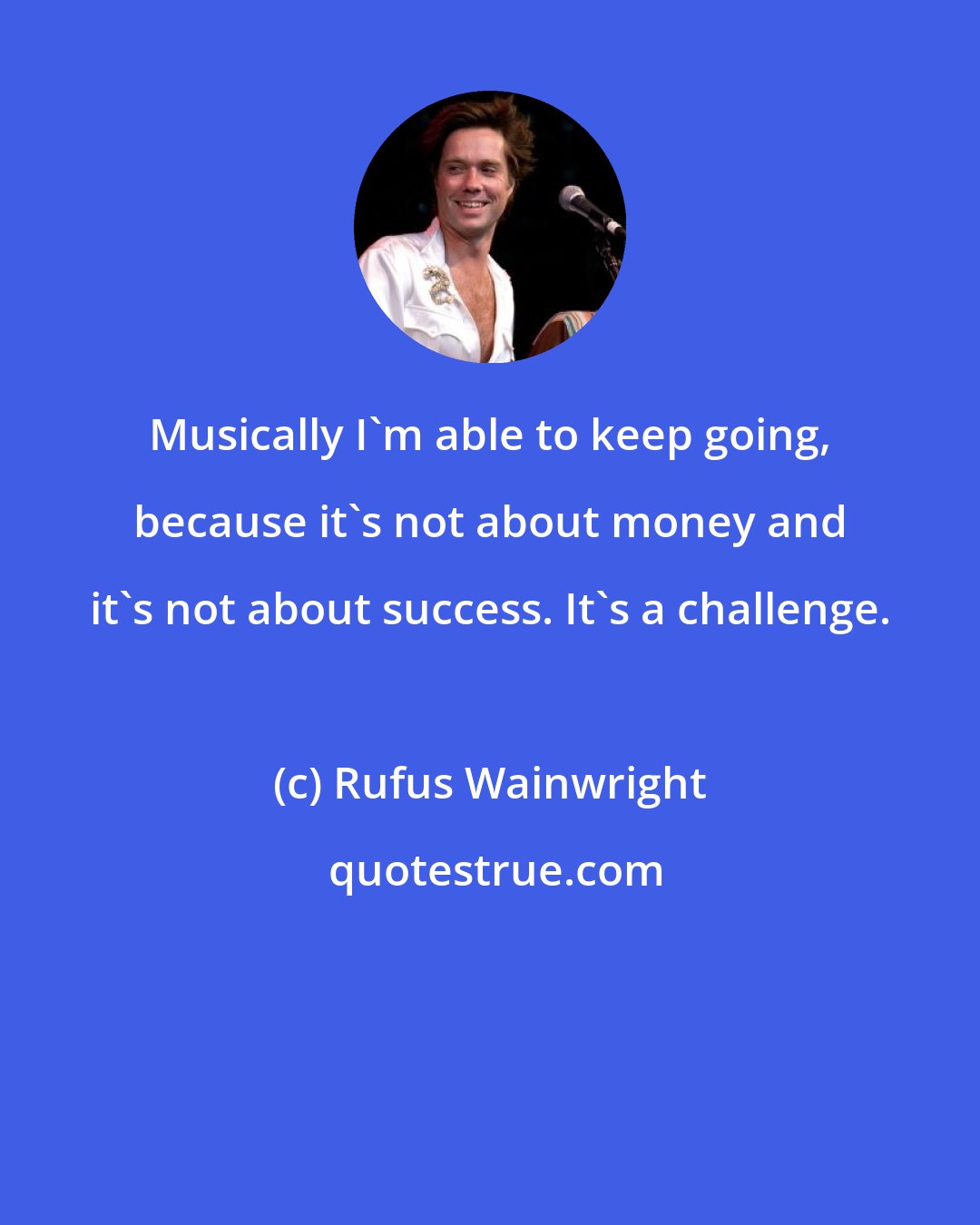 Rufus Wainwright: Musically I'm able to keep going, because it's not about money and it's not about success. It's a challenge.