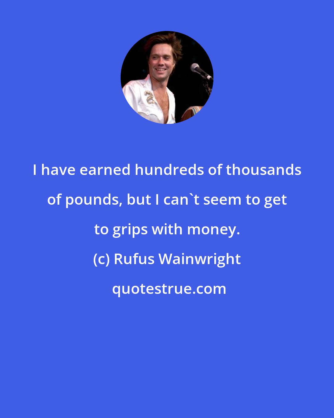 Rufus Wainwright: I have earned hundreds of thousands of pounds, but I can't seem to get to grips with money.