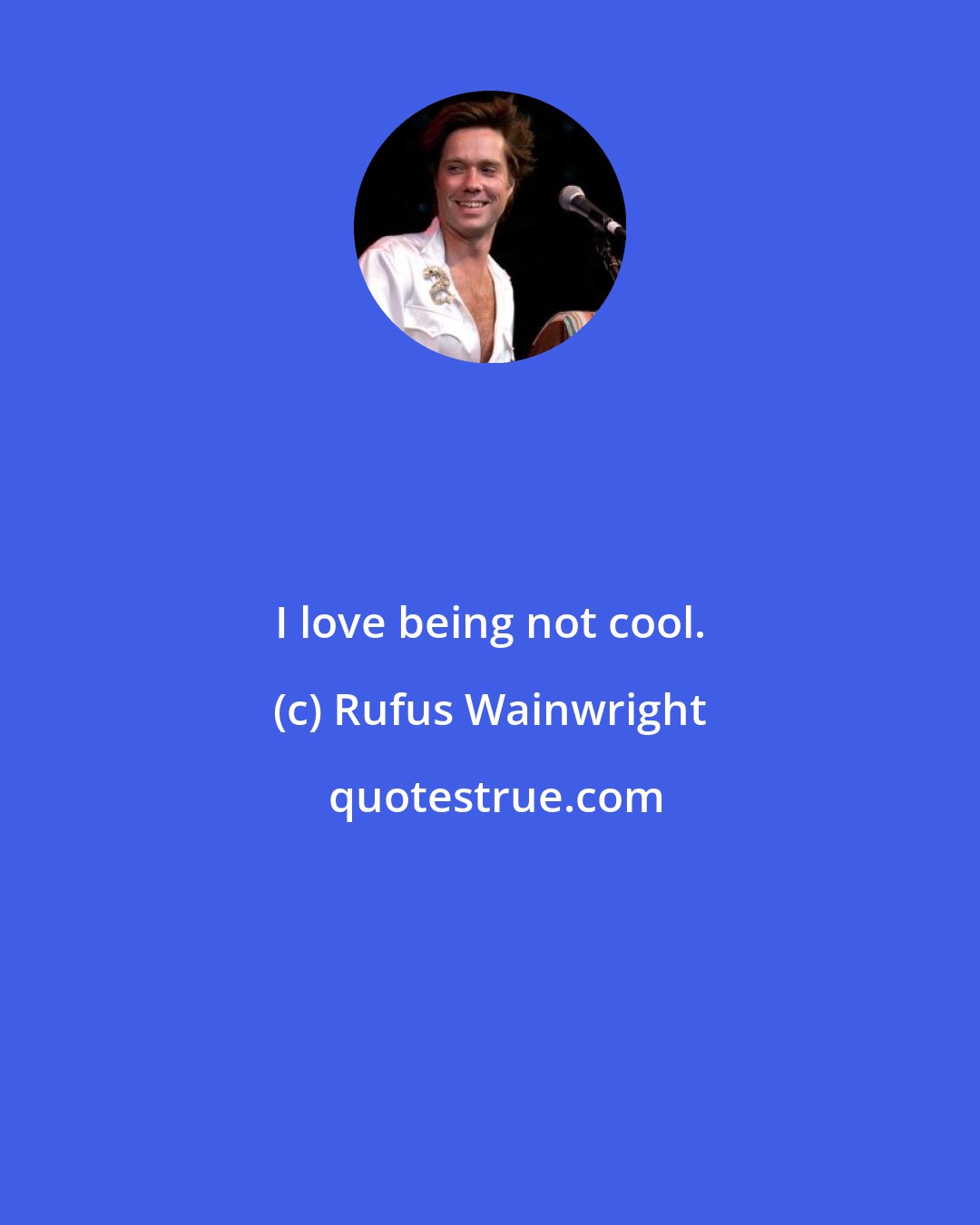 Rufus Wainwright: I love being not cool.