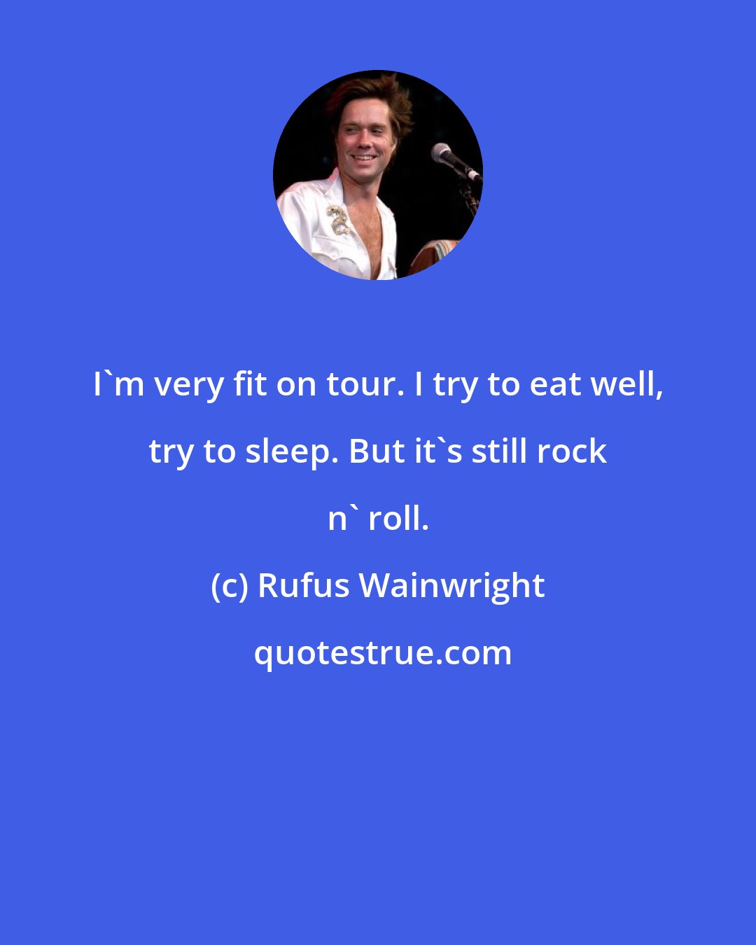 Rufus Wainwright: I'm very fit on tour. I try to eat well, try to sleep. But it's still rock n' roll.