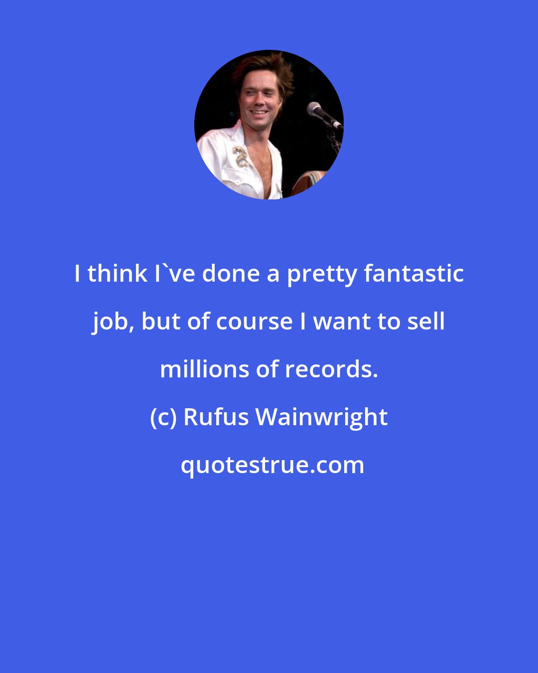 Rufus Wainwright: I think I've done a pretty fantastic job, but of course I want to sell millions of records.