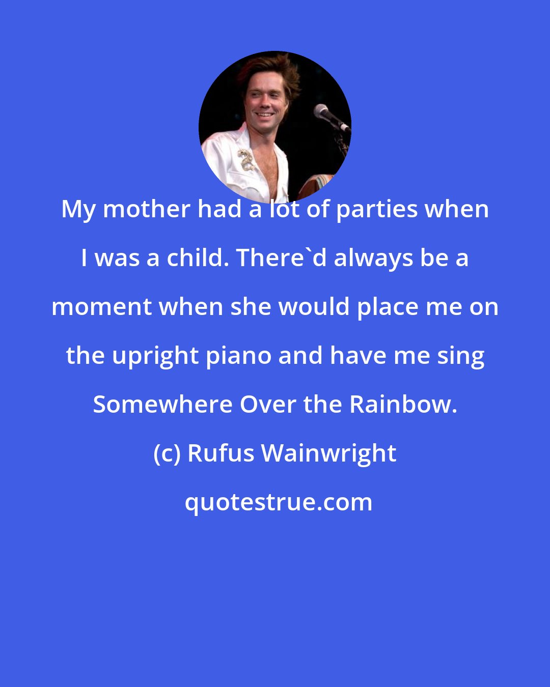 Rufus Wainwright: My mother had a lot of parties when I was a child. There'd always be a moment when she would place me on the upright piano and have me sing Somewhere Over the Rainbow.